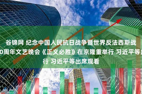 谷锦网 纪念中国人民抗日战争暨世界反法西斯战争胜利80周年文艺晚会《正义必胜》在京隆重举行 习近平等出席观看