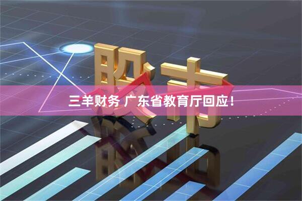 三羊财务 广东省教育厅回应！