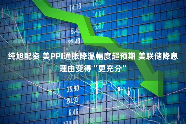 纯旭配资 美PPI通胀降温幅度超预期 美联储降息理由变得“更充分”