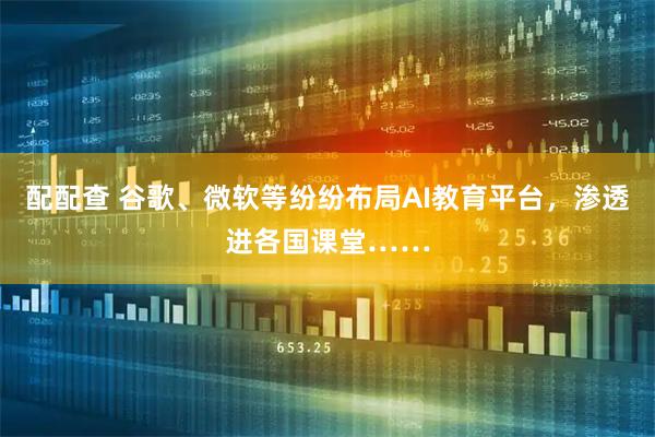 配配查 谷歌、微软等纷纷布局AI教育平台，渗透进各国课堂……