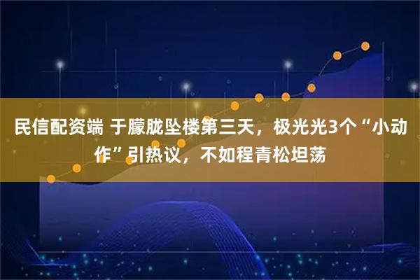 民信配资端 于朦胧坠楼第三天，极光光3个“小动作”引热议，不如程青松坦荡