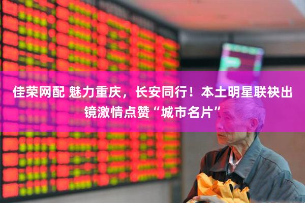 佳荣网配 魅力重庆，长安同行！本土明星联袂出镜激情点赞“城市名片”