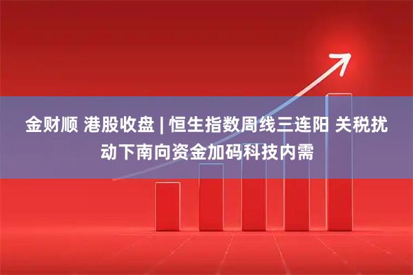 金财顺 港股收盘 | 恒生指数周线三连阳 关税扰动下南向资金加码科技内需