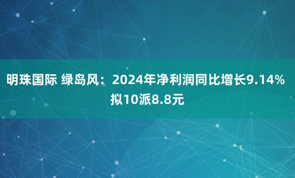 明珠国际 绿岛风：2024年净利润同比增长9.14% 拟10派8.8元