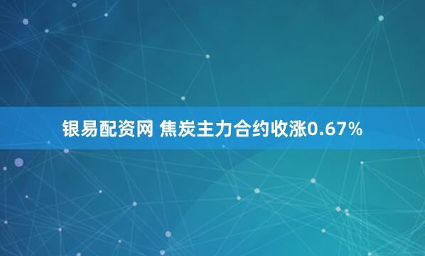 银易配资网 焦炭主力合约收涨0.67%