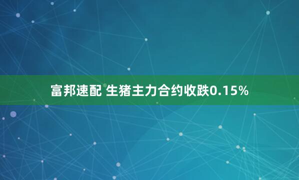 富邦速配 生猪主力合约收跌0.15%