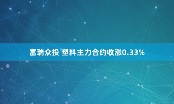 富瑞众投 塑料主力合约收涨0.33%