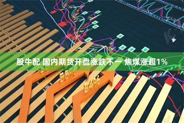 股牛配 国内期货开盘涨跌不一 焦煤涨超1%