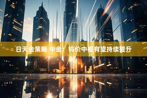 日天金策略 中金：钨价中枢有望持续提升