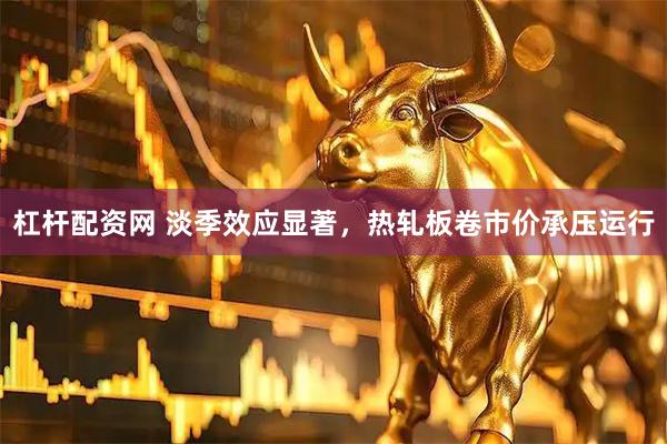 杠杆配资网 淡季效应显著，热轧板卷市价承压运行