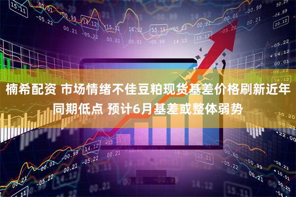 楠希配资 市场情绪不佳豆粕现货基差价格刷新近年同期低点 预计6月基差或整体弱势