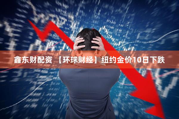 鑫东财配资 【环球财经】纽约金价10日下跌