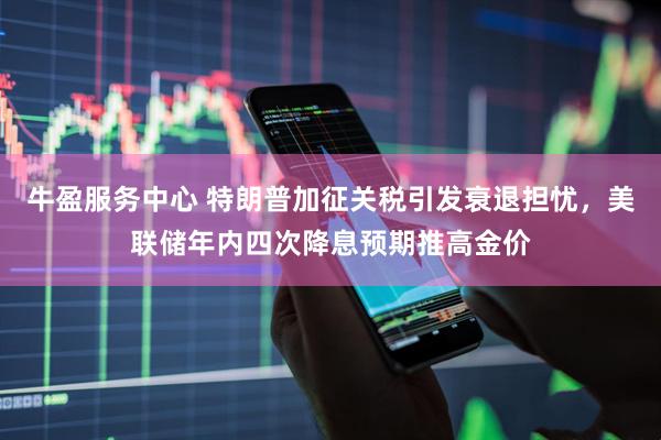 牛盈服务中心 特朗普加征关税引发衰退担忧，美联储年内四次降息预期推高金价