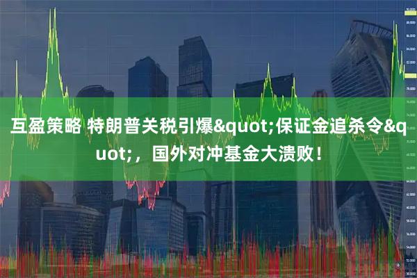 互盈策略 特朗普关税引爆&quot;保证金追杀令&quot;，国外对冲基金大溃败！