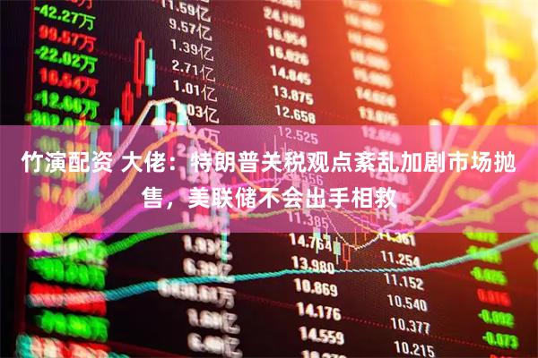 竹演配资 大佬：特朗普关税观点紊乱加剧市场抛售，美联储不会出手相救