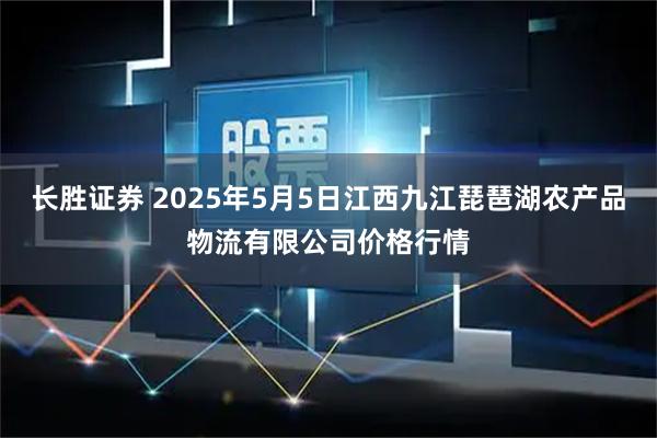 长胜证券 2025年5月5日江西九江琵琶湖农产品物流有限公司价格行情