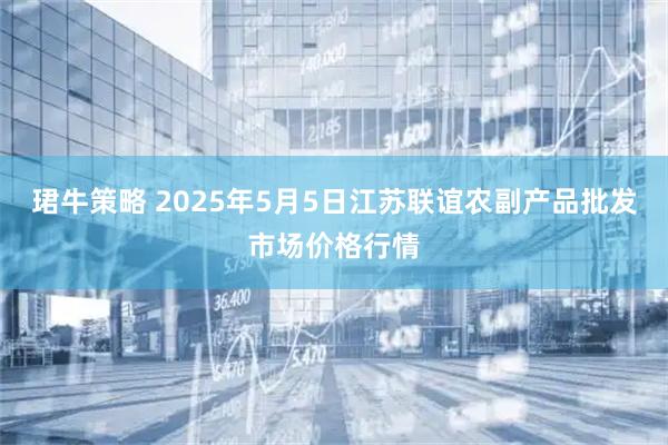 珺牛策略 2025年5月5日江苏联谊农副产品批发市场价格行情