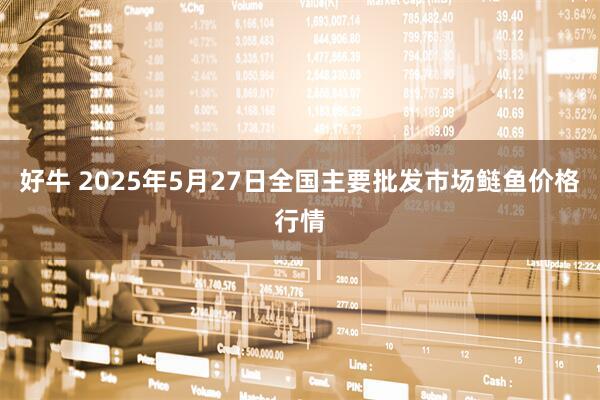 好牛 2025年5月27日全国主要批发市场鲢鱼价格行情