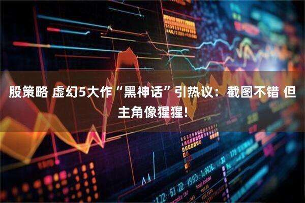 股策略 虚幻5大作“黑神话”引热议：截图不错 但主角像猩猩!