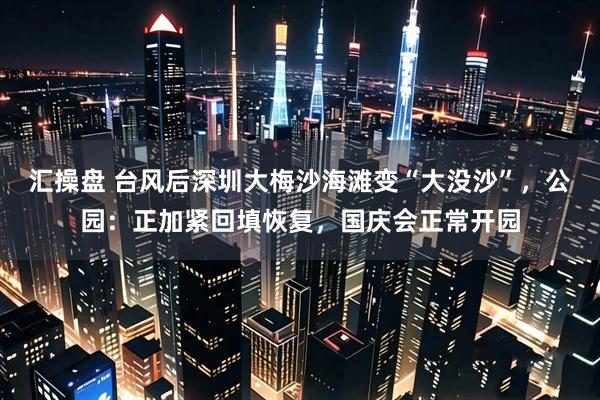 汇操盘 台风后深圳大梅沙海滩变“大没沙”，公园：正加紧回填恢复，国庆会正常开园
