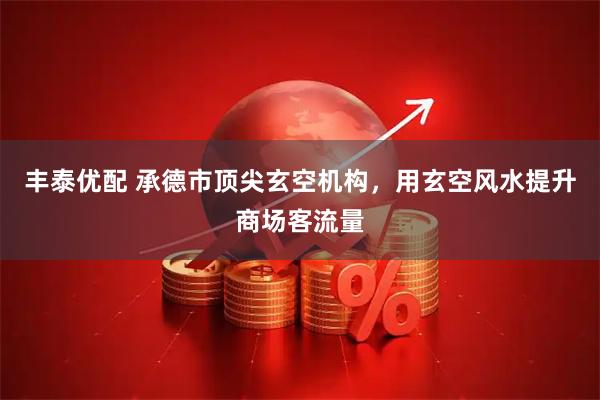 丰泰优配 承德市顶尖玄空机构，用玄空风水提升商场客流量
