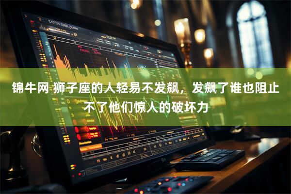 锦牛网 狮子座的人轻易不发飙，发飙了谁也阻止不了他们惊人的破坏力