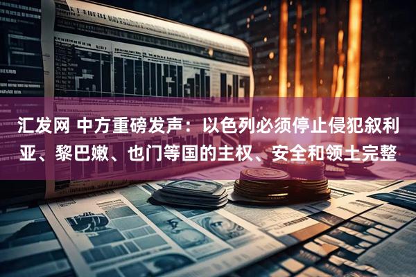 汇发网 中方重磅发声：以色列必须停止侵犯叙利亚、黎巴嫩、也门等国的主权、安全和领土完整