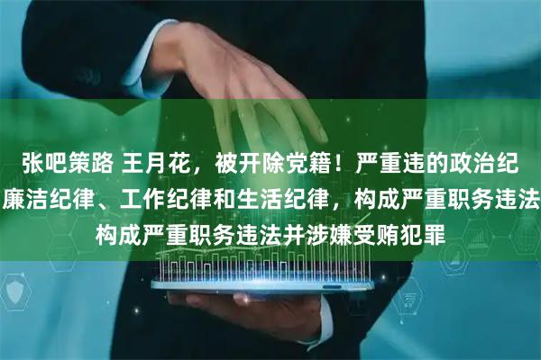 张吧策路 王月花，被开除党籍！严重违的政治纪律、组织纪律、廉洁纪律、工作纪律和生活纪律，构成严重职务违法并涉嫌受贿犯罪