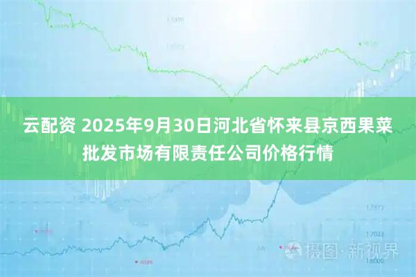 云配资 2025年9月30日河北省怀来县京西果菜批发市场有限责任公司价格行情