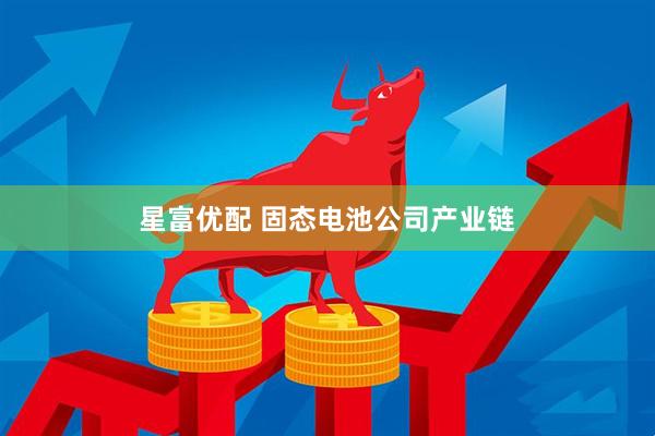 星富优配 固态电池公司产业链