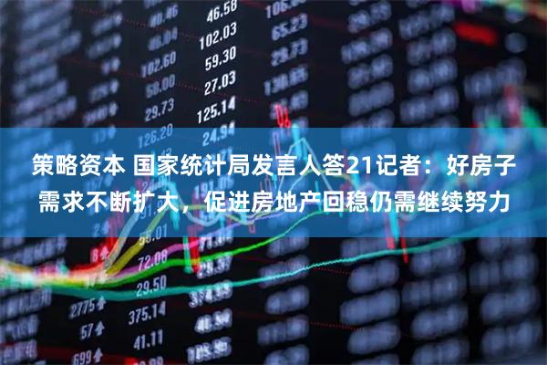 策略资本 国家统计局发言人答21记者：好房子需求不断扩大，促进房地产回稳仍需继续努力