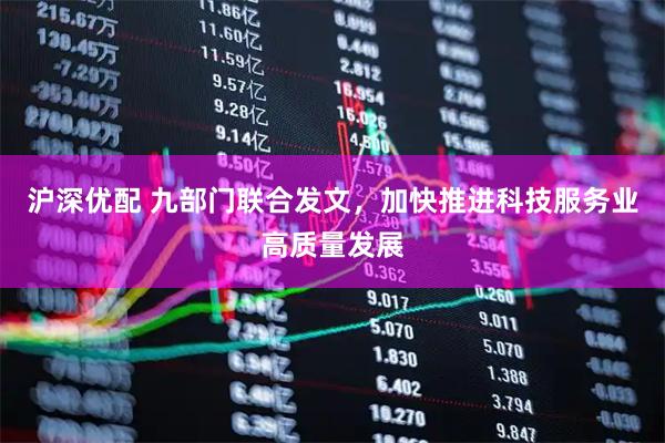 沪深优配 九部门联合发文，加快推进科技服务业高质量发展