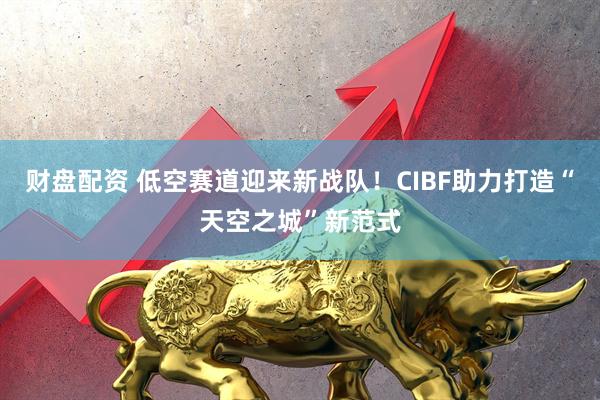 财盘配资 低空赛道迎来新战队！CIBF助力打造“天空之城”新范式