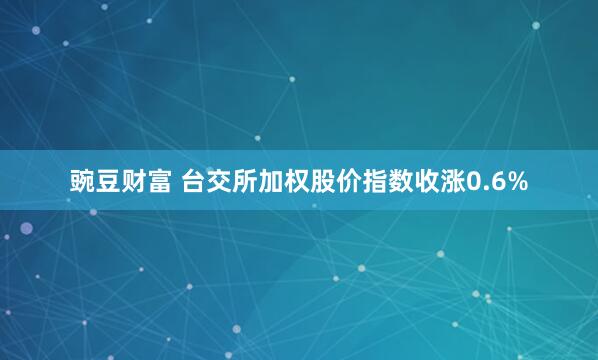 豌豆财富 台交所加权股价指数收涨0.6%