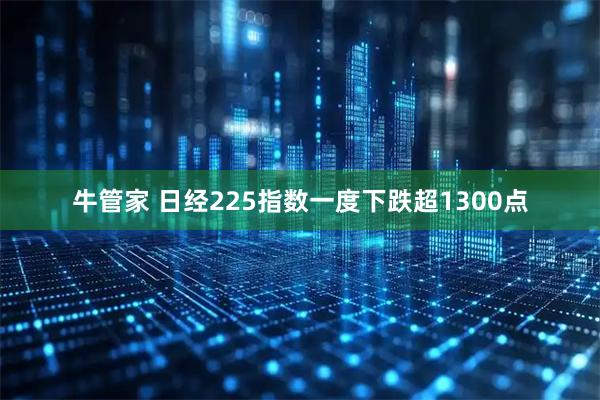 牛管家 日经225指数一度下跌超1300点