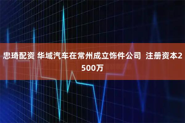 忠琦配资 华域汽车在常州成立饰件公司  注册资本2500万