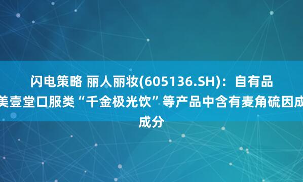 闪电策略 丽人丽妆(605136.SH)：自有品牌美壹堂口服类“千金极光饮”等产品中含有麦角硫因成分