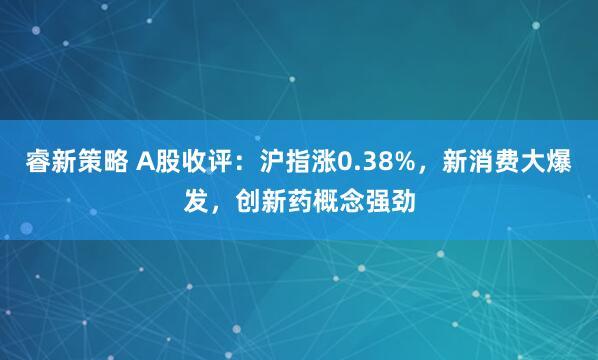 睿新策略 A股收评：沪指涨0.38%，新消费大爆发，创新药概念强劲