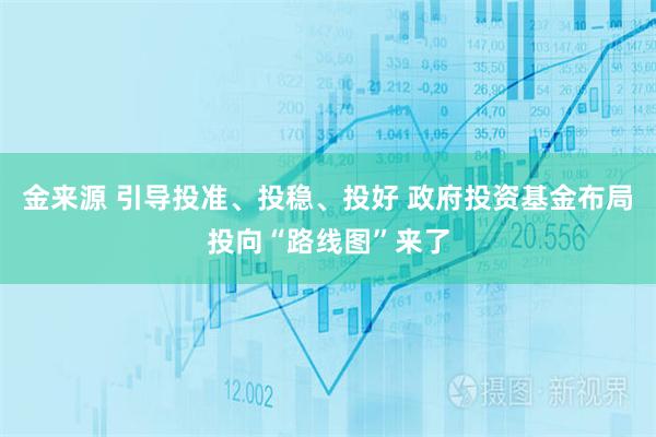 金来源 引导投准、投稳、投好 政府投资基金布局投向“路线图”来了