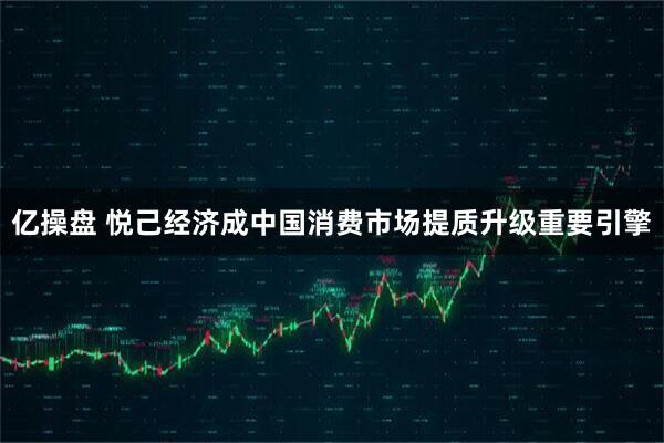 亿操盘 悦己经济成中国消费市场提质升级重要引擎