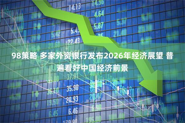 98策略 多家外资银行发布2026年经济展望 普遍看好中国经济前景