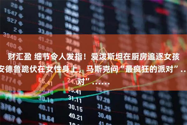 财汇盈 细节令人发指！爱泼斯坦在厨房追逐女孩，安德鲁跪伏在女性身上，马斯克问“最疯狂的派对”……