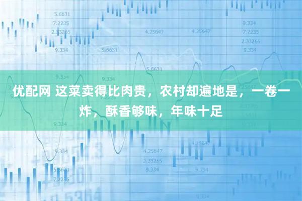 优配网 这菜卖得比肉贵，农村却遍地是，一卷一炸，酥香够味，年味十足