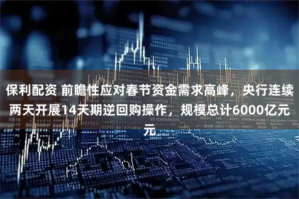 保利配资 前瞻性应对春节资金需求高峰，央行连续两天开展14天期逆回购操作，规模总计6000亿元