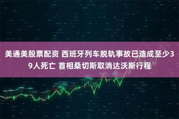 美通美股票配资 西班牙列车脱轨事故已造成至少39人死亡 首相桑切斯取消达沃斯行程