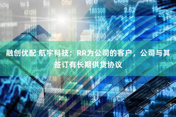 融创优配 航宇科技：RR为公司的客户，公司与其签订有长期供货协议