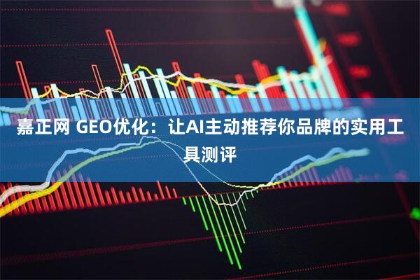 嘉正网 GEO优化：让AI主动推荐你品牌的实用工具测评