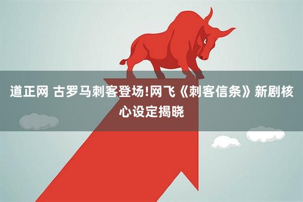 道正网 古罗马刺客登场!网飞《刺客信条》新剧核心设定揭晓