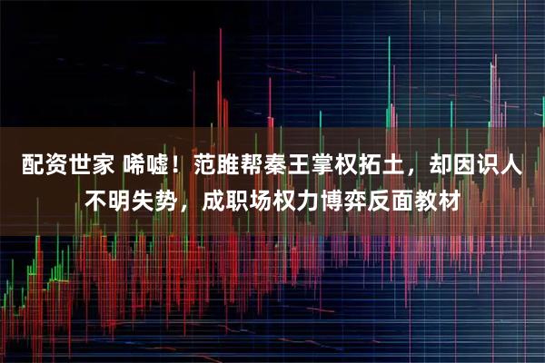 配资世家 唏嘘！范雎帮秦王掌权拓土，却因识人不明失势，成职场权力博弈反面教材