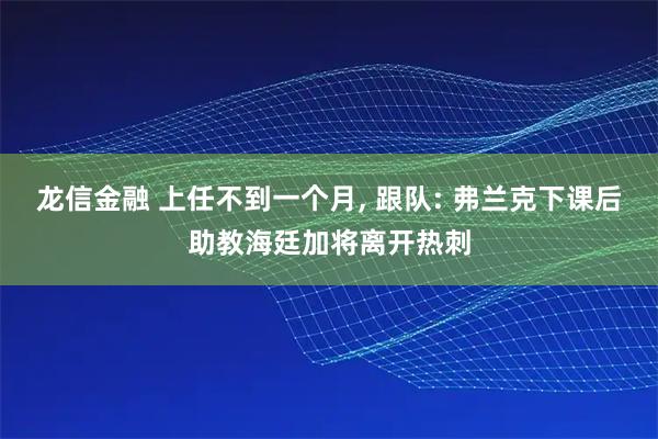 龙信金融 上任不到一个月, 跟队: 弗兰克下课后助教海廷加将离开热刺